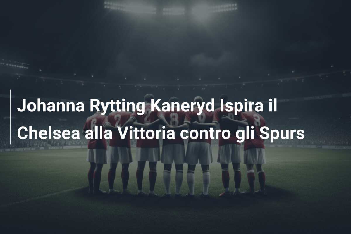 Johanna Rytting Kaneryd Ispira il Chelsea alla Vittoria contro gli Spurs