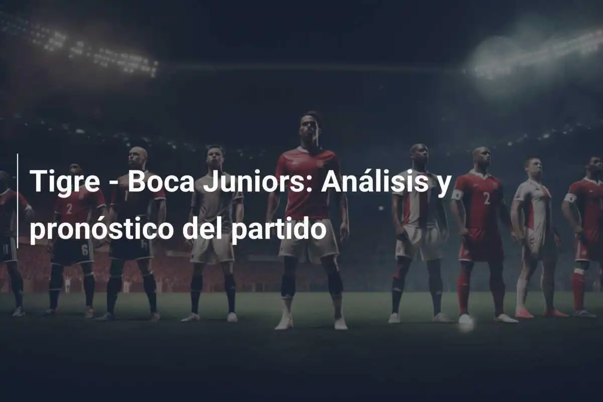 Tigre - Boca Juniors: Análisis y pronóstico del partido