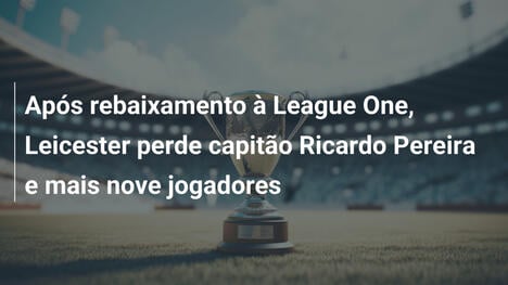 Após rebaixamento à League One, Leicester perde capitão Ricardo Pereira e mais nove jogadores