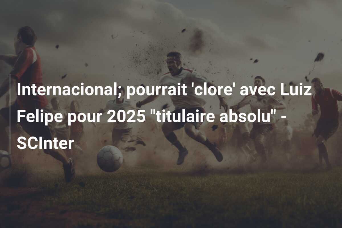 Internacional; pourrait 'clore' avec Luiz Felipe pour 2025 "titulaire absolu" - SCInter
