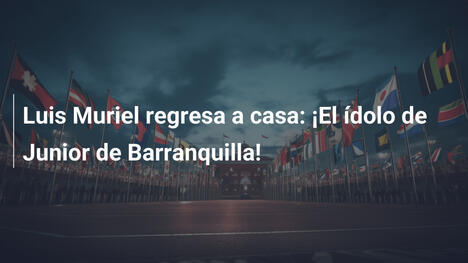 Luis Muriel regresa a casa: ¡El ídolo de Junior de Barranquilla!