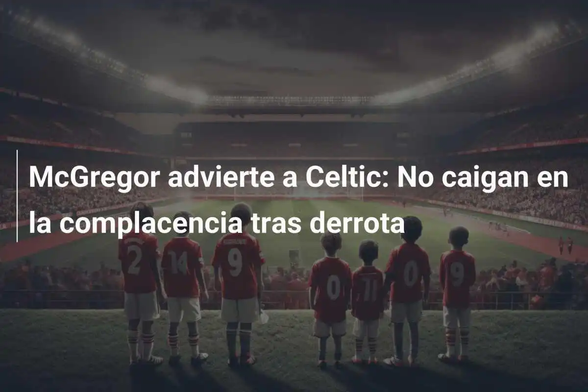 McGregor advierte a Celtic: No caigan en la complacencia tras derrota