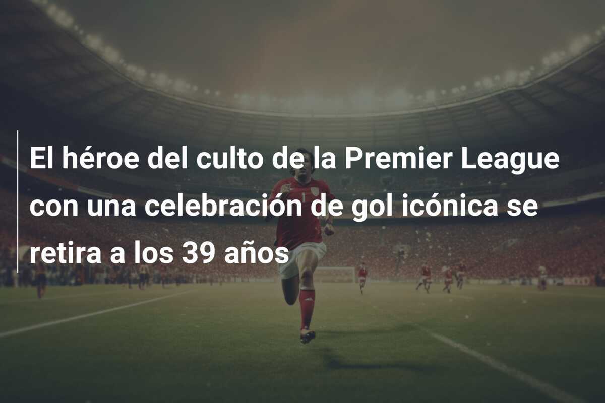 El héroe del culto de la Premier League con una celebración de gol icónica se retira a los 39 años