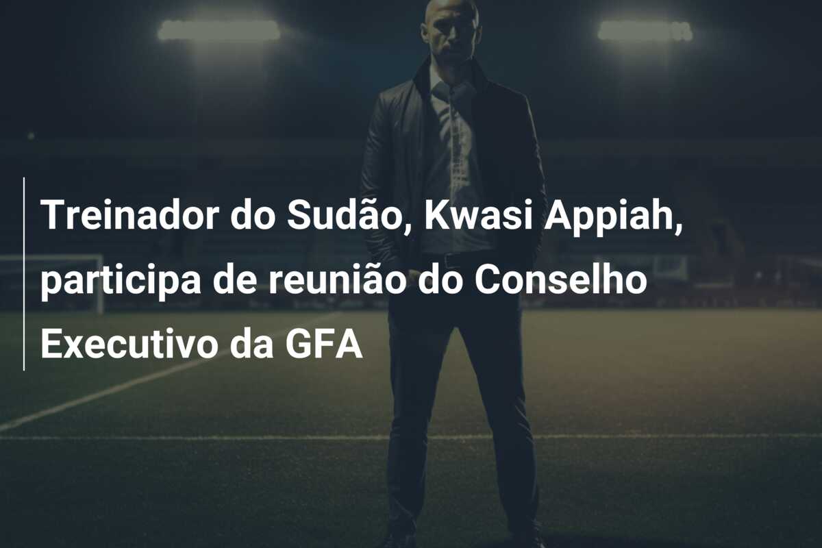 Treinador do Sudão, Kwasi Appiah, participa de reunião do Conselho Executivo da GFA