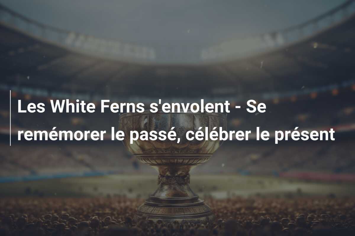 Les White Ferns s'envolent - Se remémorer le passé, célébrer le présent