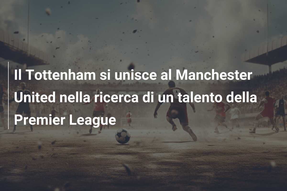 Il Tottenham si unisce al Manchester United nella ricerca di un talento della Premier League