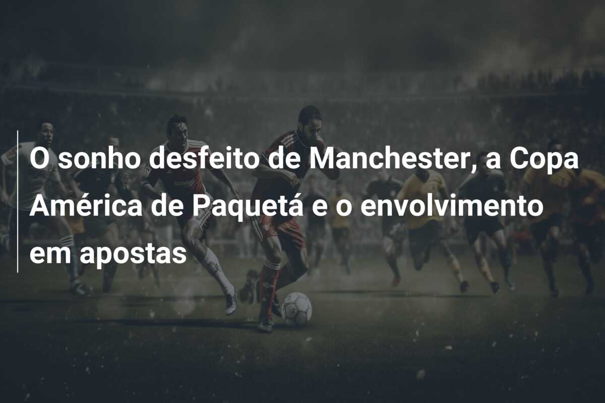 O sonho desfeito de Manchester, a Copa América de Paquetá e o envolvimento em apostas