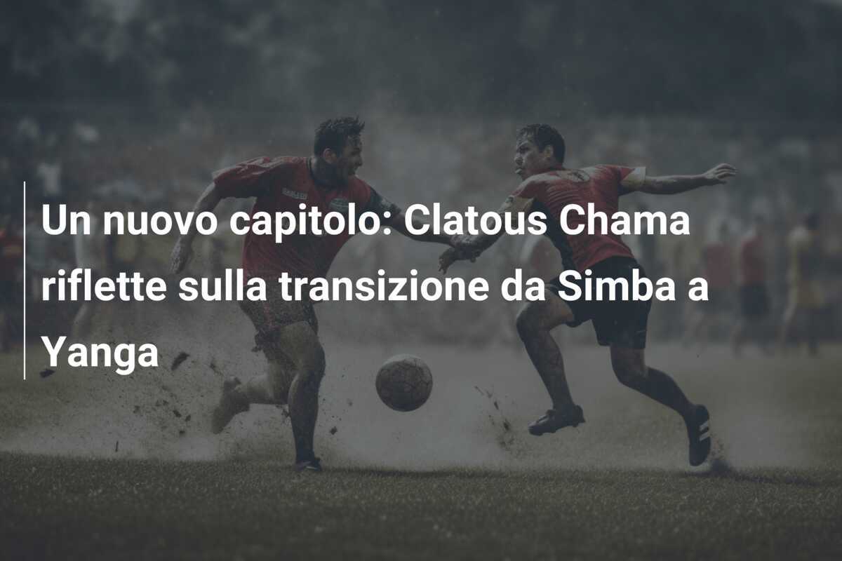 Un nuovo capitolo: Clatous Chama riflette sulla transizione da Simba a Yanga