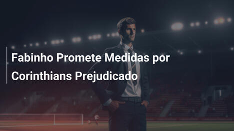 Fabinho Promete Medidas por Corinthians Prejudicado