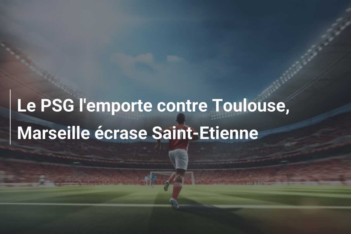 Le PSG l'emporte contre Toulouse, Marseille écrase Saint-Etienne