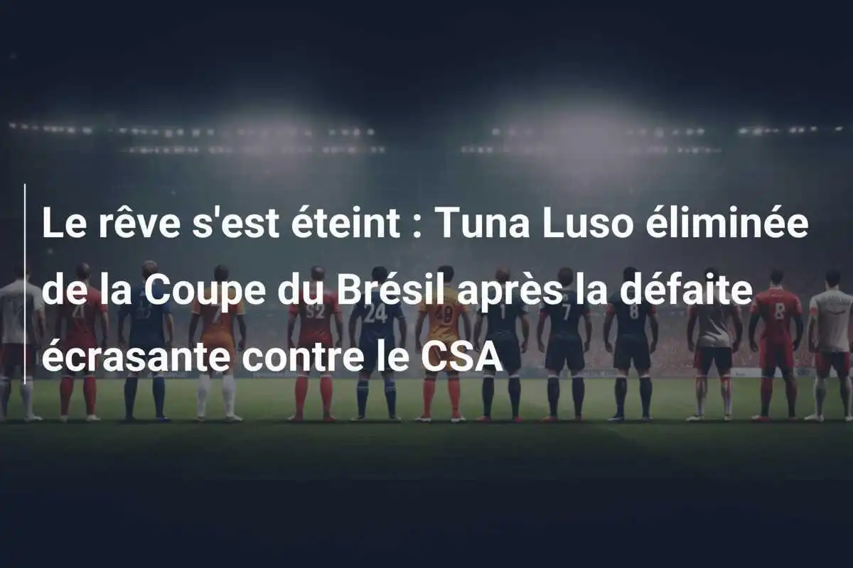 Le rêve s'est éteint : Tuna Luso éliminée de la Coupe du Brésil après la défaite écrasante contre le CSA