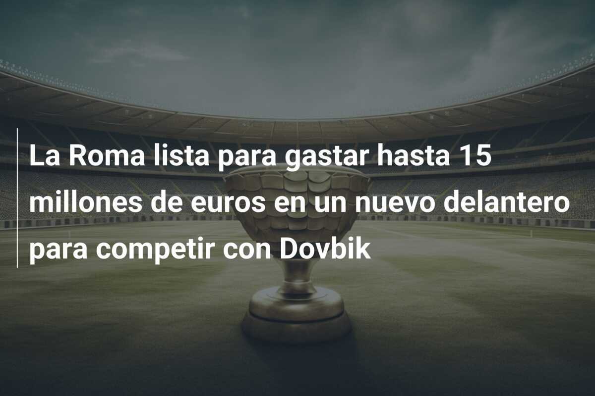 La Roma lista para gastar hasta 15 millones de euros en un nuevo delantero para competir con Dovbik