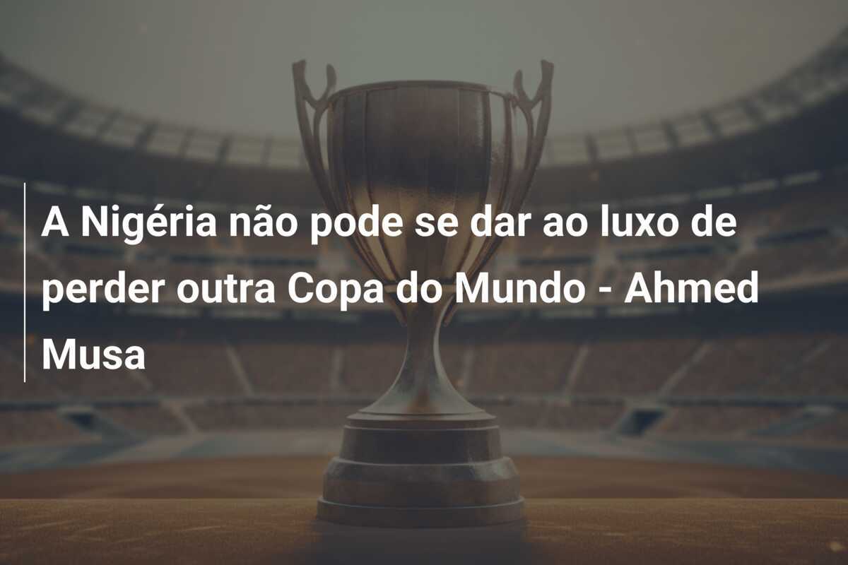 A Nigéria não pode se dar ao luxo de perder outra Copa do Mundo - Ahmed Musa