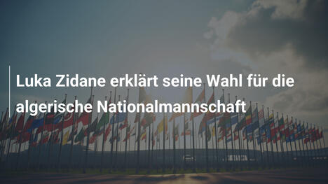 Luka Zidane erklärt seine Wahl für die algerische Nationalmannschaft