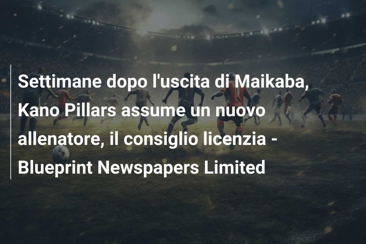 Settimane dopo l’uscita di Maikaba, Kano Pillars assume un nuovo allenatore, il consiglio licenzia – Blueprint Newspapers Limited