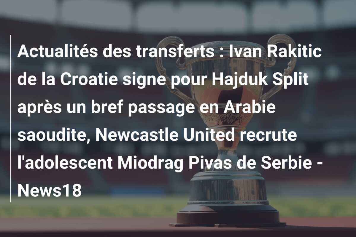 Actualités des transferts : Ivan Rakitic de la Croatie signe pour Hajduk Split après un bref passage en Arabie saoudite, Newcastle United recrute l’adolescent Miodrag Pivas de Serbie – News18