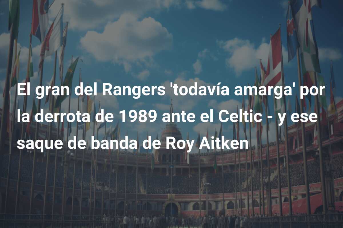 El gran del Rangers ‘todavía amarga’ por la derrota de 1989 ante el Celtic – y ese saque de banda de Roy Aitken