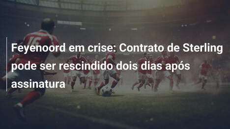 Feyenoord em crise: Contrato de Sterling pode ser rescindido dois dias após assinatura
