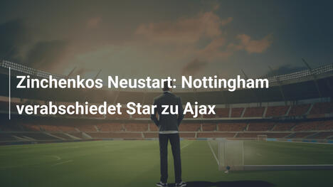 Zinchenkos Neustart: Nottingham verabschiedet Star zu Ajax