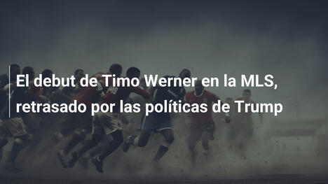 El debut de Timo Werner en la MLS, retrasado por las políticas de Trump
