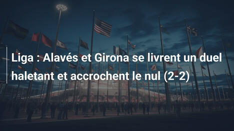 Liga : Alavés et Girona se livrent un duel haletant et accrochent le nul (2-2)