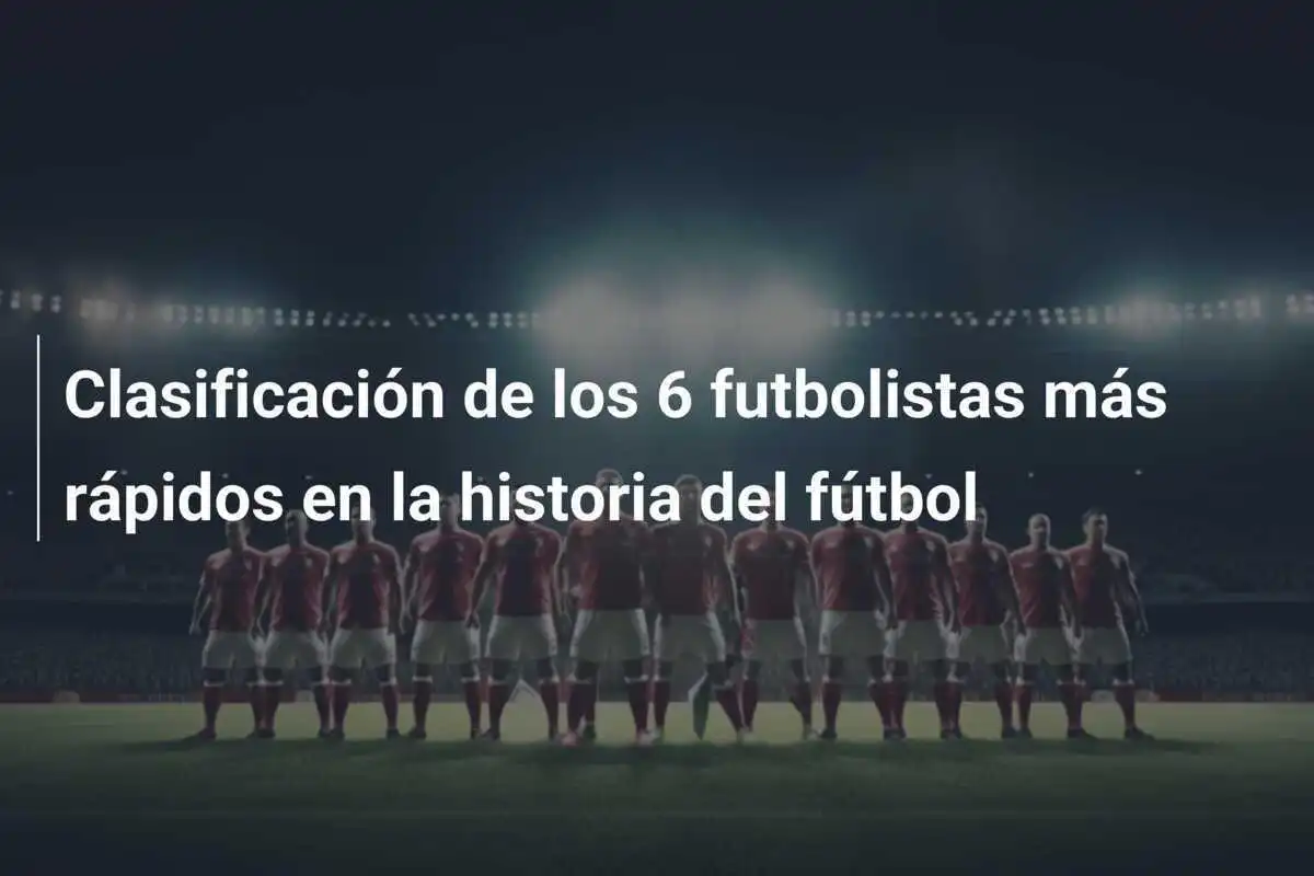 Clasificación de los 6 futbolistas más rápidos en la historia del fútbol