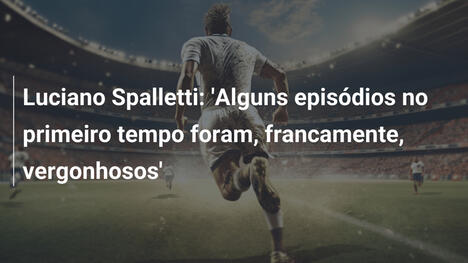 Luciano Spalletti: 'Alguns episódios no primeiro tempo foram, francamente, vergonhosos'
