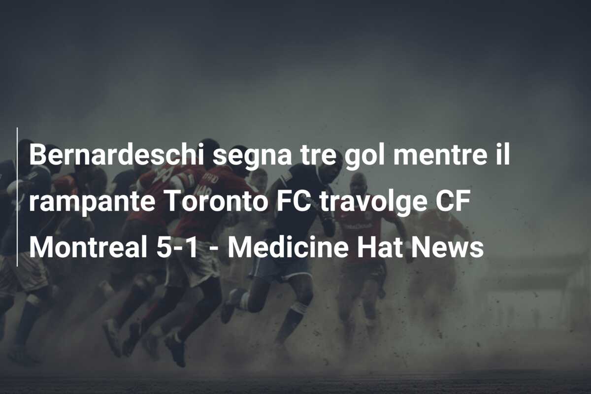 Bernardeschi segna tre gol mentre il rampante Toronto FC travolge CF Montreal 5-1 – Medicine Hat News