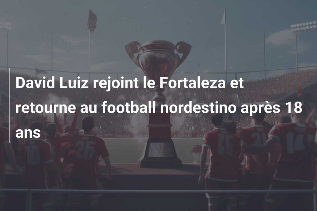 David Luiz rejoint le Fortaleza et retourne au football nordestino après 18 ans