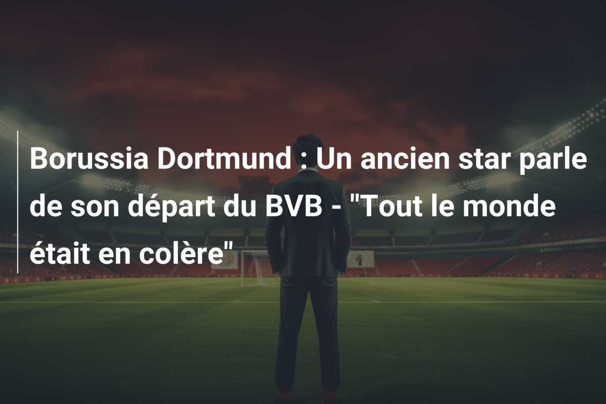 Borussia Dortmund : Un ancien star parle de son départ du BVB - "Tout le monde était en colère"