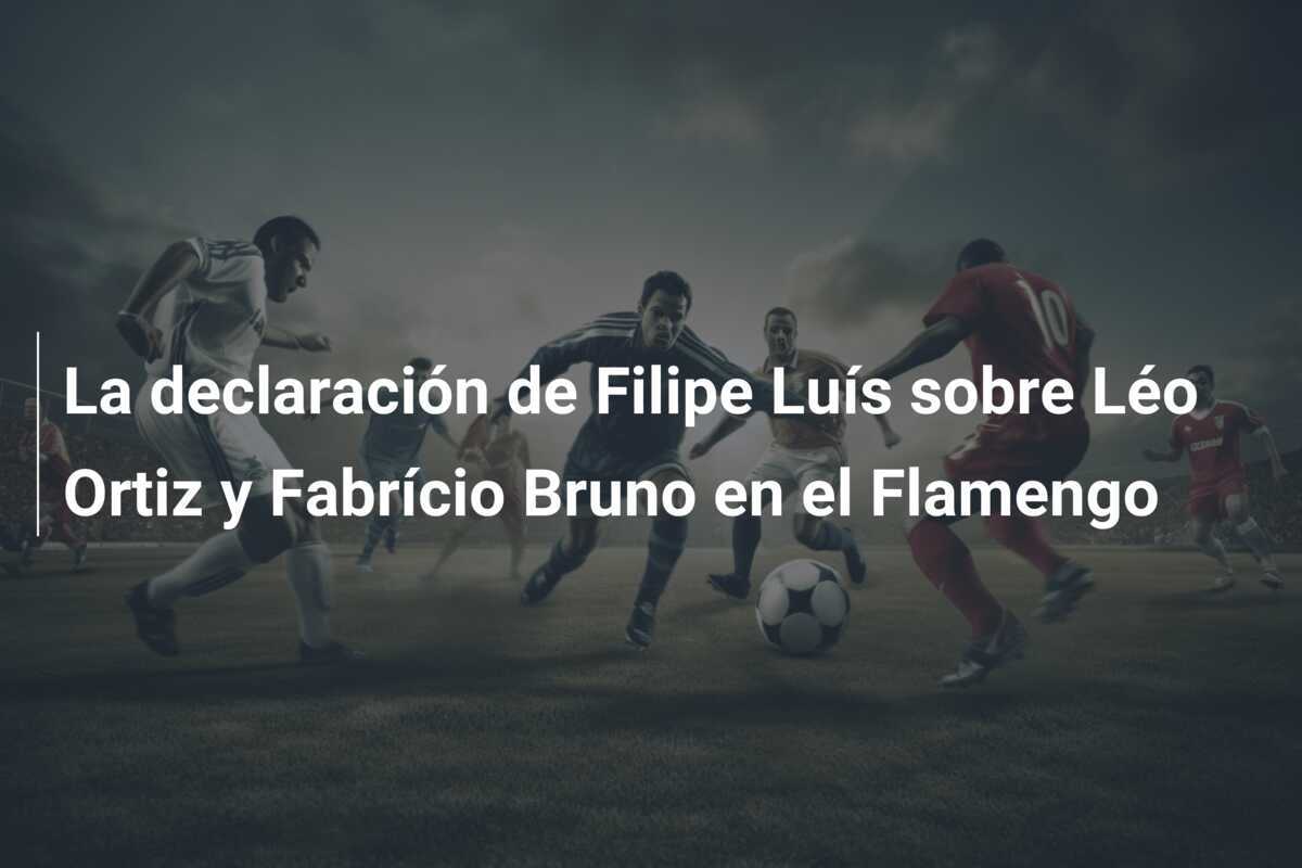 La declaración de Filipe Luís sobre Léo Ortiz y Fabrício Bruno en el Flamengo