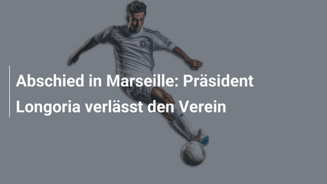 Abschied in Marseille: Präsident Longoria verlässt den Verein