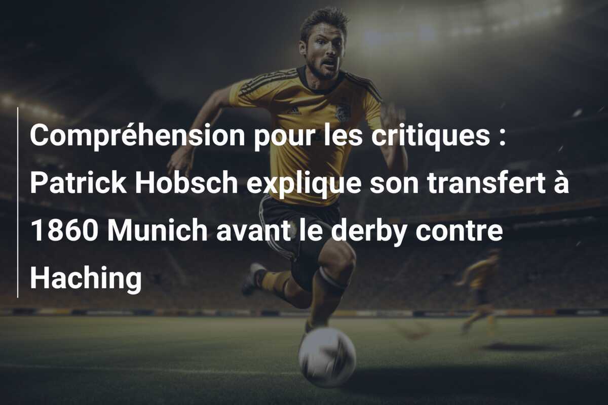Compréhension pour les critiques : Patrick Hobsch explique son transfert à 1860 Munich avant le derby contre Haching
