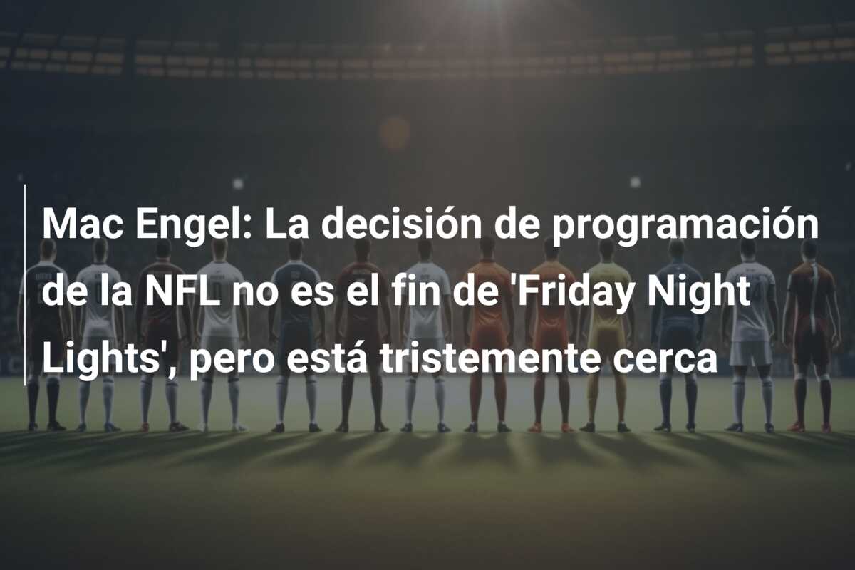 Mac Engel: La decisión de programación de la NFL no es el fin de ‘Friday Night Lights’, pero está tristemente cerca