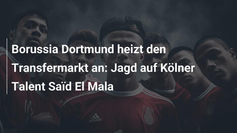 Borussia Dortmund heizt den Transfermarkt an: Jagd auf Kölner Talent Saïd El Mala