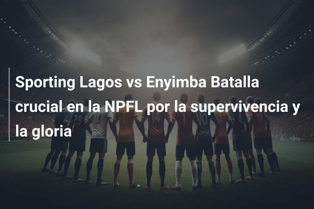 Sporting Lagos vs Enyimba Batalla crucial en la NPFL por la supervivencia y la gloria