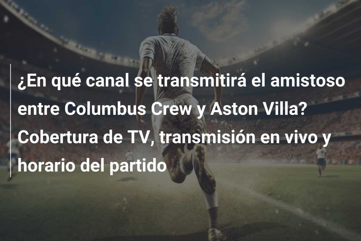 ¿En qué canal se transmitirá el amistoso entre Columbus Crew y Aston Villa? Cobertura de TV, transmisión en vivo y horario del partido