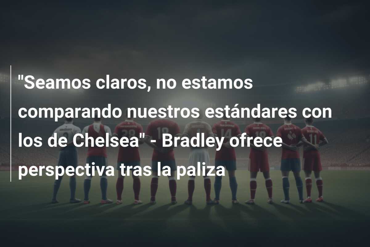 "Seamos claros, no estamos comparando nuestros estándares con los de Chelsea" - Bradley ofrece perspectiva tras la paliza