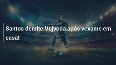 Santos demite Vojvoda após vexame em casa!