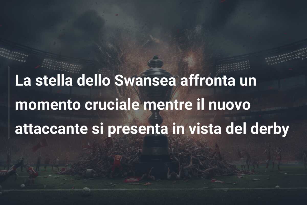 La stella dello Swansea affronta un momento cruciale mentre il nuovo attaccante si presenta in vista del derby