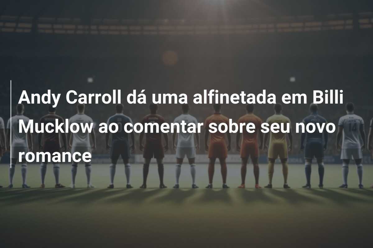 Andy Carroll dá uma alfinetada em Billi Mucklow ao comentar sobre seu novo romance