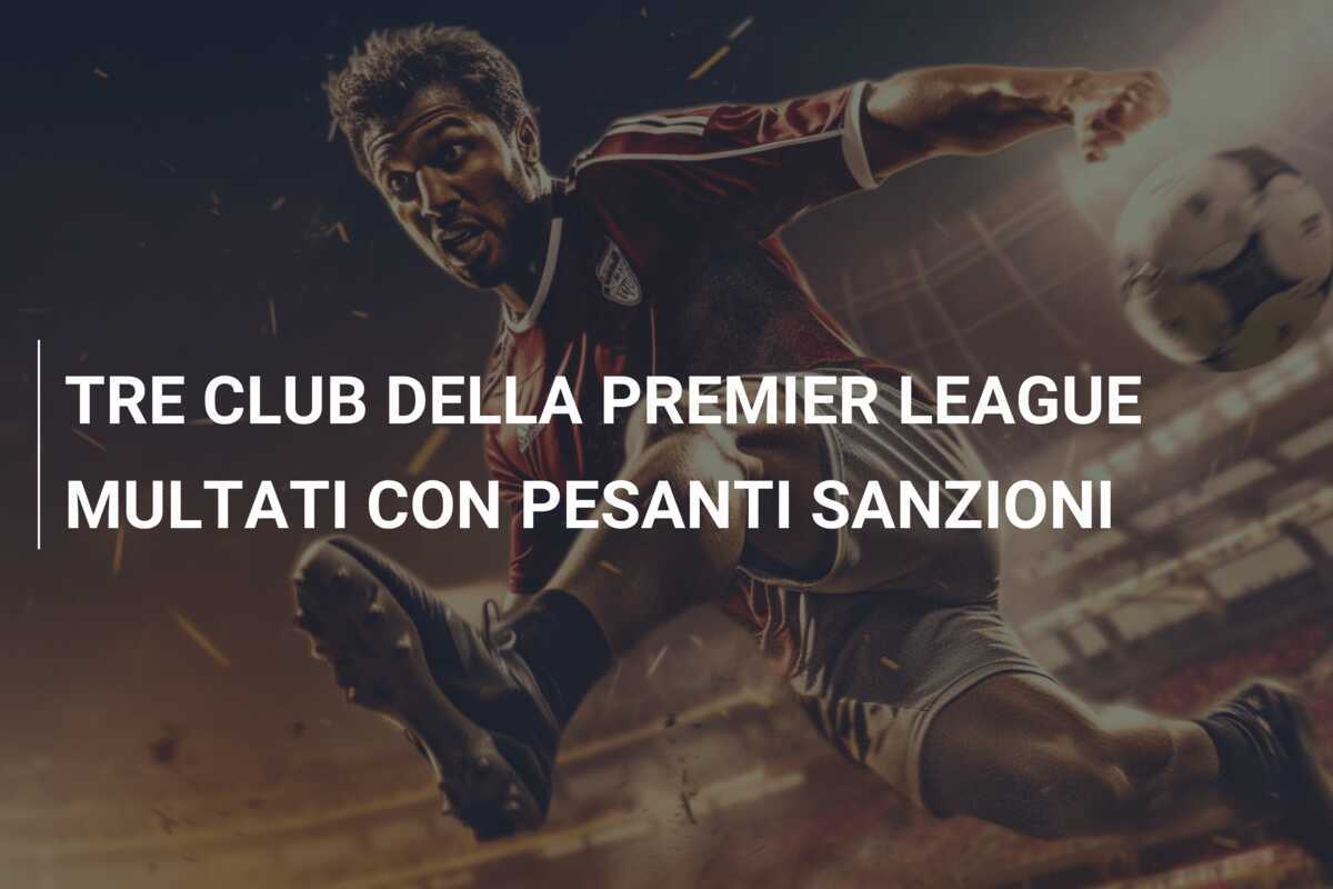 TRE CLUB DELLA PREMIER LEAGUE MULTATI CON PESANTI SANZIONI