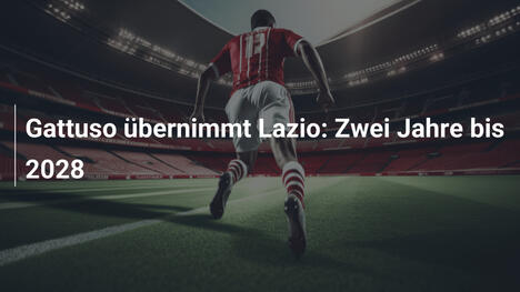 Gattuso übernimmt Lazio: Zwei Jahre bis 2028