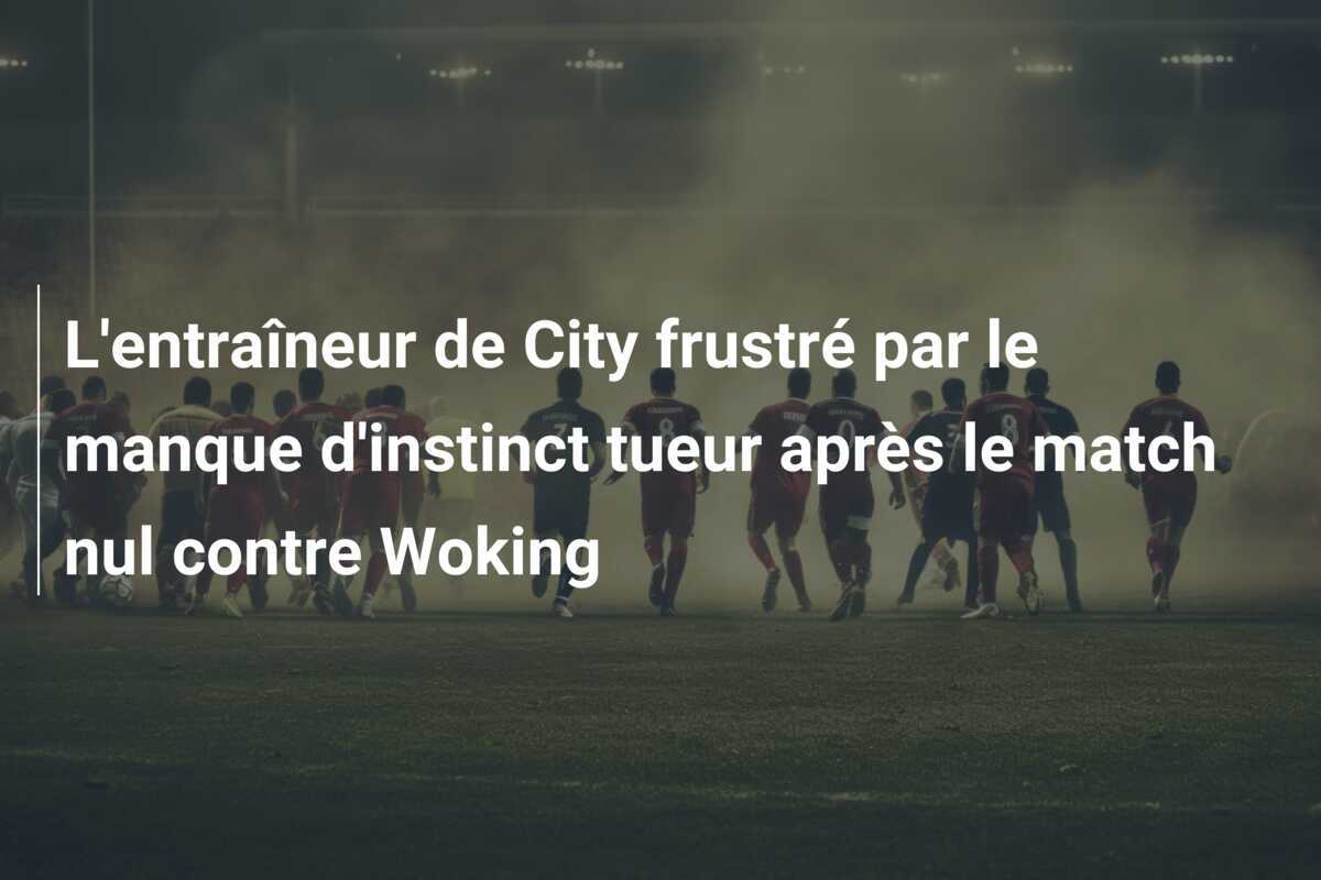 L'entraîneur de City frustré par le manque d'instinct tueur après le match nul contre Woking