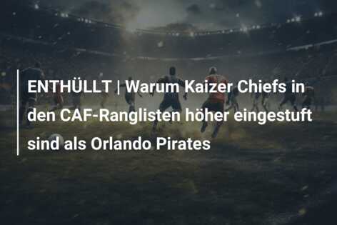 ENTHÜLLT | Warum Kaizer Chiefs in den CAF-Ranglisten höher eingestuft sind als Orlando Pirates