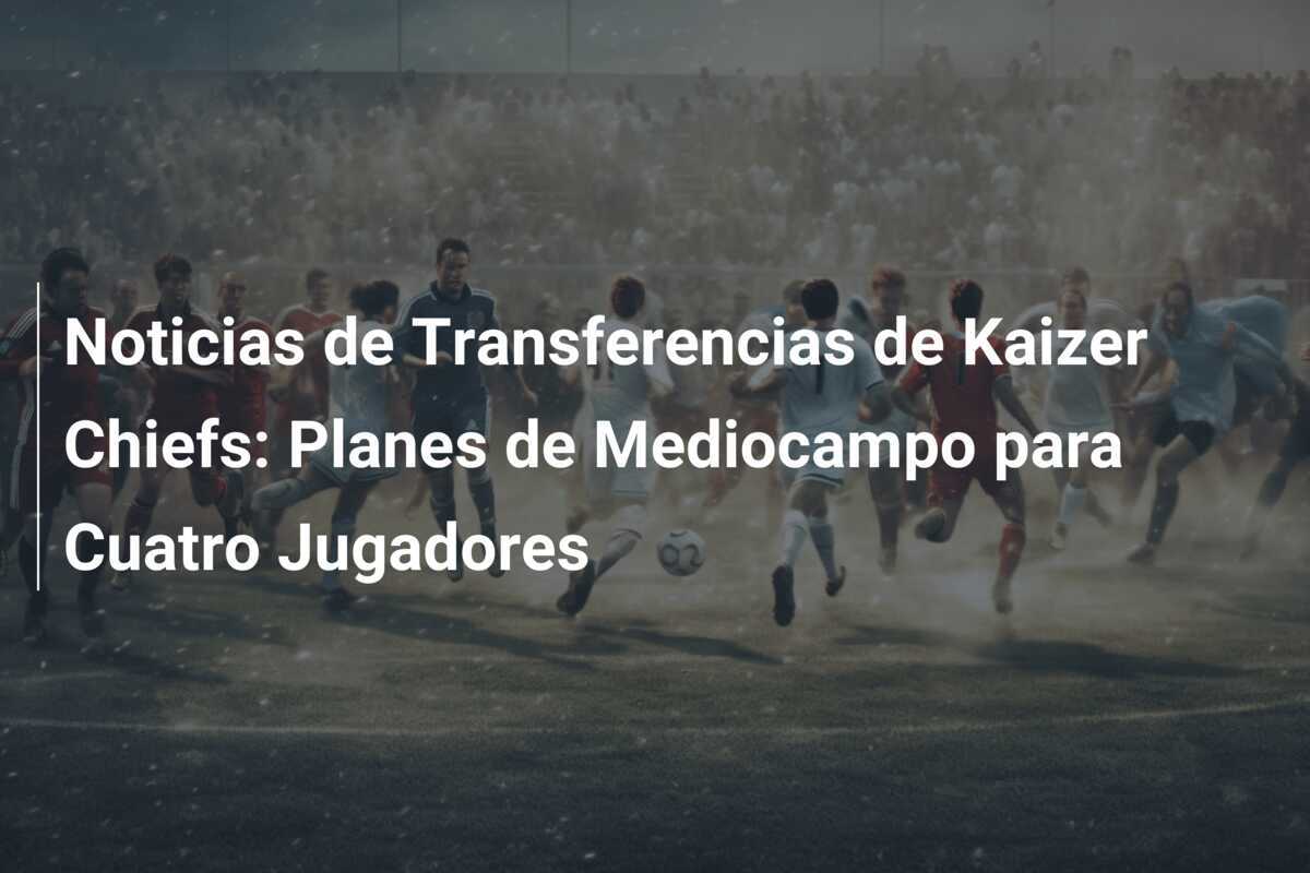 Noticias de Transferencias de Kaizer Chiefs: Planes de Mediocampo para Cuatro Jugadores