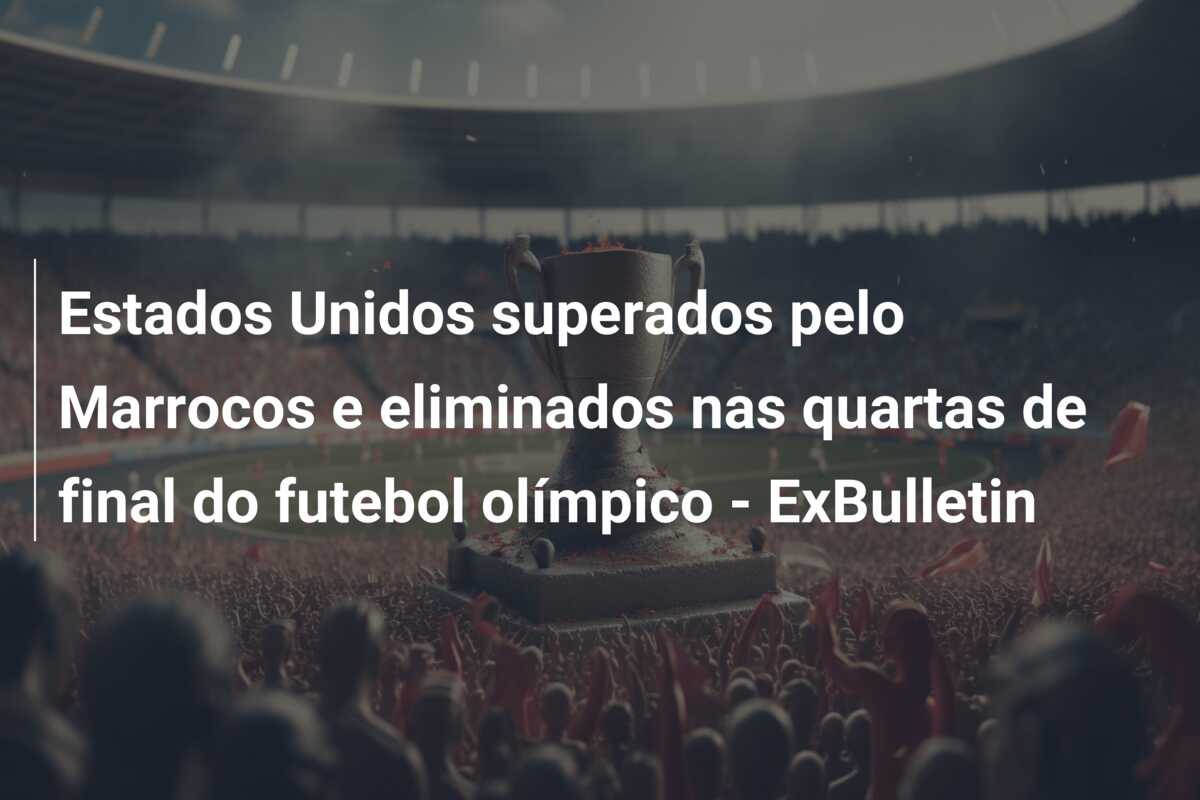 Estados Unidos superados pelo Marrocos e eliminados nas quartas de final do futebol olímpico – ExBulletin