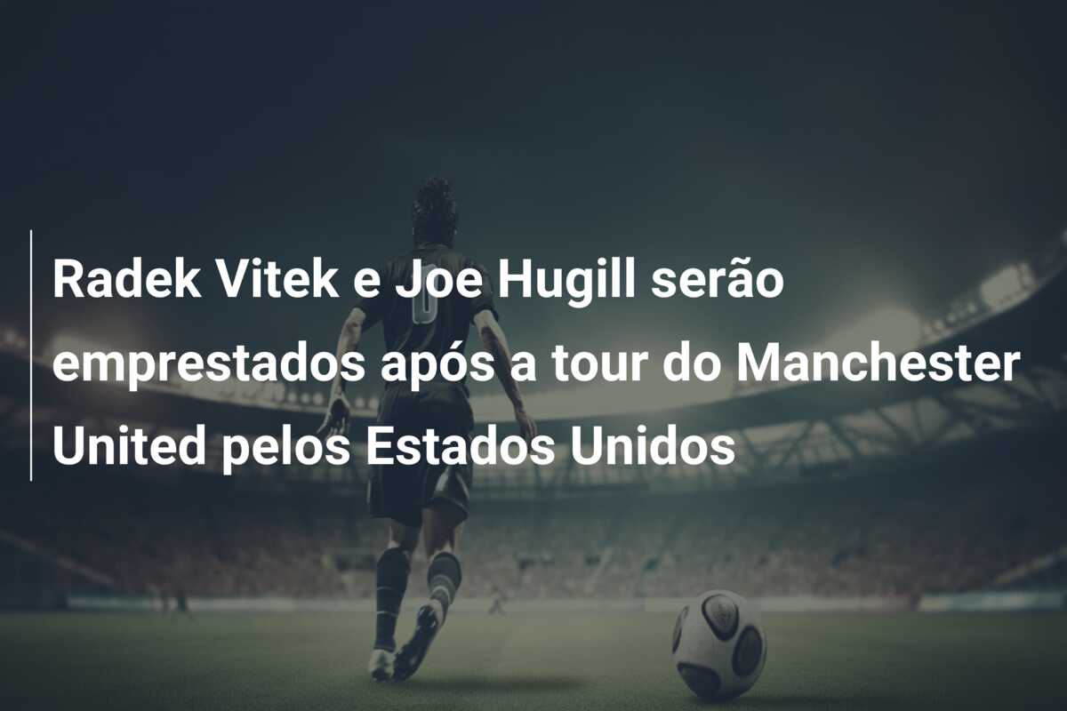 Radek Vitek e Joe Hugill serão emprestados após a tour do Manchester United pelos Estados Unidos