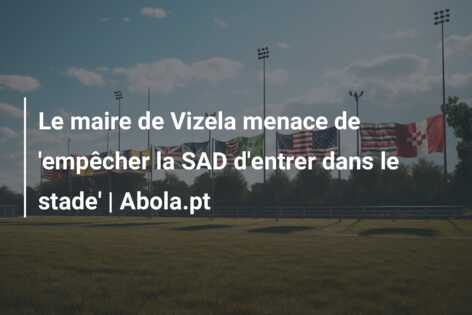 Le maire de Vizela menace de ’empêcher la SAD d’entrer dans le stade’ | Abola.pt