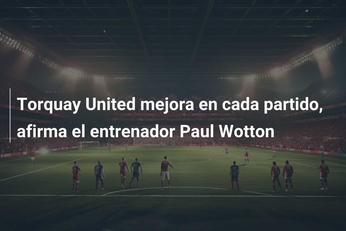 Torquay United mejora en cada partido, afirma el entrenador Paul Wotton